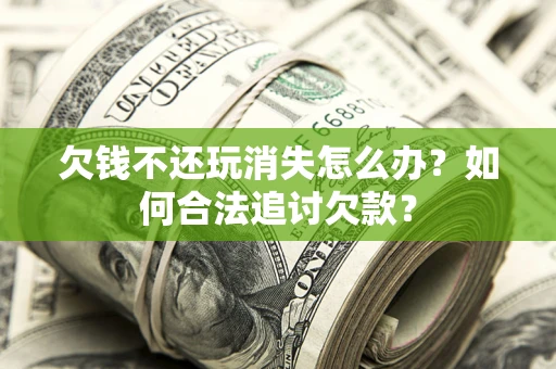 济南欠钱不还玩消失怎么办？如何合法追讨欠款？