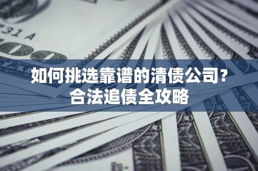 济南如何挑选靠谱的清债公司?合法追债全攻略 济南如何挑选靠谱的清债公司?合法追债全攻略