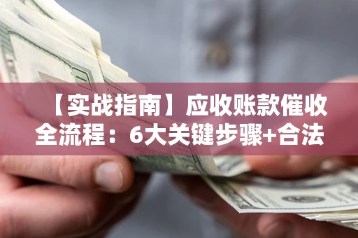 济南【实战指南】应收账款催收全流程：6大关键步骤+合法回款技巧
