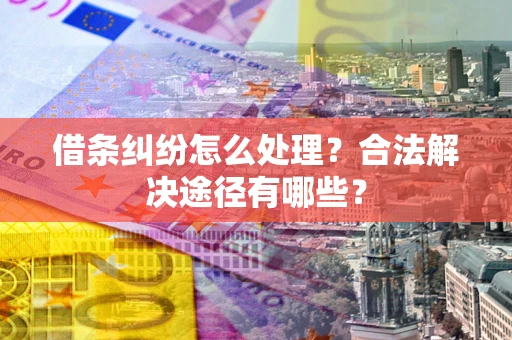 济南借条纠纷怎么处理？合法解决途径有哪些？