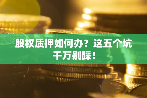 济南股权质押如何办？这五个坑千万别踩！