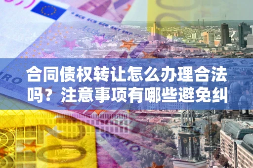 济南合同债权转让怎么办理合法吗？注意事项有哪些避免纠纷？