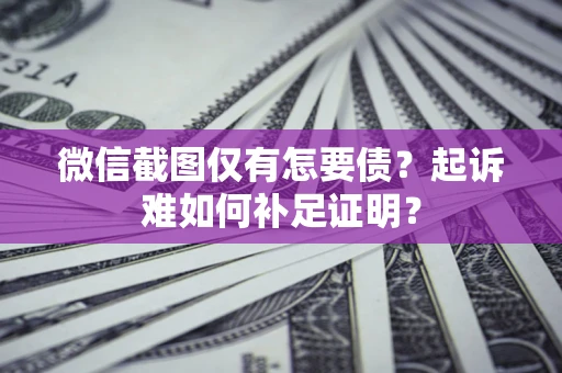 济南微信截图仅有怎要债？起诉难如何补足证明？