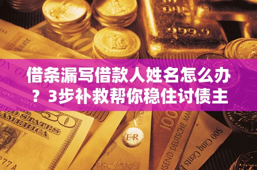 济南借条漏写借款人姓名怎么办？3步补救帮你稳住讨债主动权