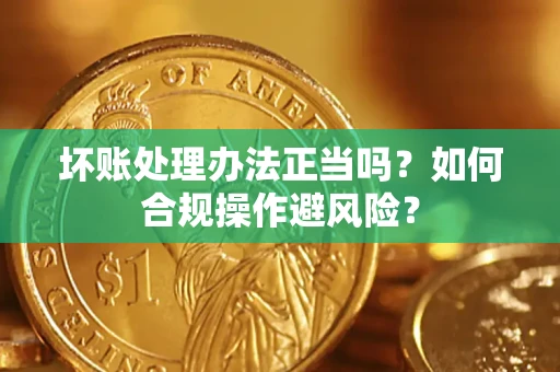 济南坏账处理办法正当吗？如何合规操作避风险？