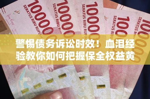 济南警惕债务诉讼时效！血泪经验教你如何把握保全权益黄金期