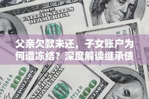 济南父亲欠款未还，子女账户为何遭冻结？深度解读继承债务迷局