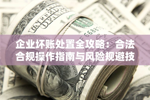 济南企业坏账处置全攻略：合法合规操作指南与风险规避技巧解析