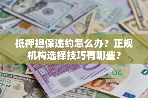 济南抵押担保违约怎么办？正规机构选择技巧有哪些？