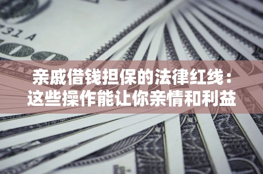 济南亲戚借钱担保的法律红线：这些操作能让你亲情和利益两不误