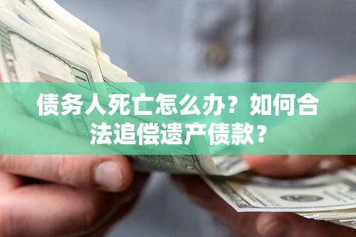 济南债务人死亡怎么办？如何合法追偿遗产债款？