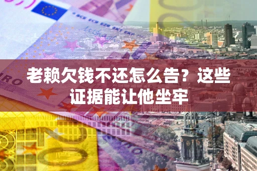 济南老赖欠钱不还怎么告？这些证据能让他坐牢