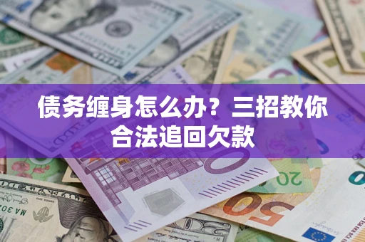 济南债务缠身怎么办？三招教你合法追回欠款
