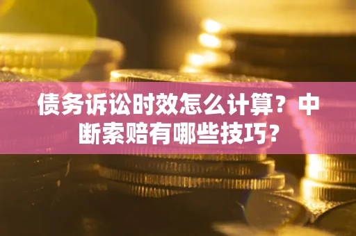 济南债务诉讼时效怎么计算？中断索赔有哪些技巧？