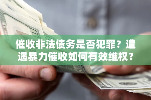 济南催收非法债务是否犯罪?遭遇暴力催收如何有效维权? 济南催收非法债务是否犯罪?遭遇暴力催收如何有效维权?