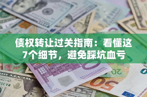 济南债权转让过关指南：看懂这7个细节，避免踩坑血亏