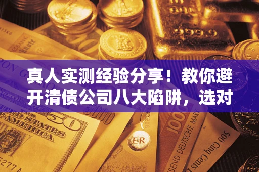 济南真人实测经验分享！教你避开清债公司八大陷阱，选对机构少走十年弯路