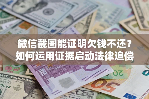 济南微信截图能证明欠钱不还？如何运用证据启动法律追偿程序？
