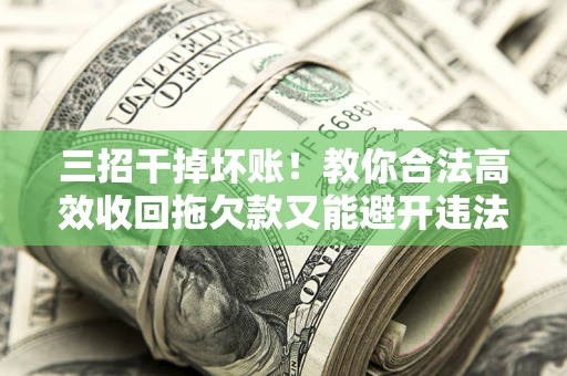 济南三招干掉坏账！教你合法高效收回拖欠款又能避开违法雷区