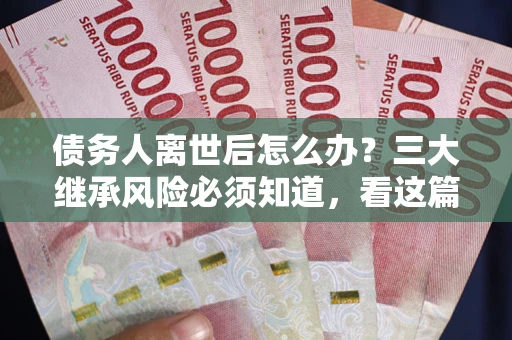 济南债务人离世后怎么办？三大继承风险必须知道，看这篇就够了