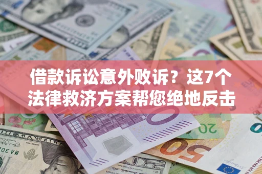 济南借款诉讼意外败诉？这7个法律救济方案帮您绝地反击！