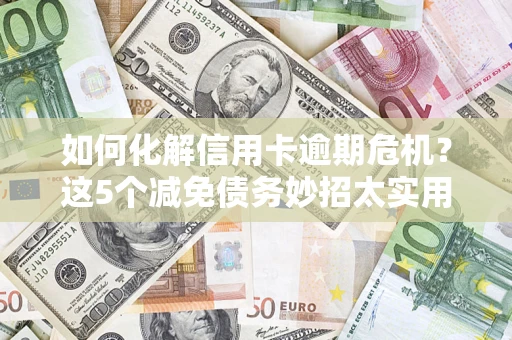 济南如何化解信用卡逾期危机？这5个减免债务妙招太实用