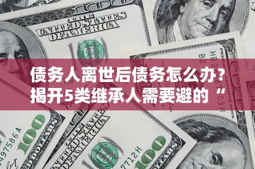 济南债务人离世后债务怎么办？揭开5类继承人需要避的“坑”