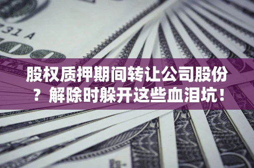 济南股权质押期间转让公司股份？解除时躲开这些血泪坑！