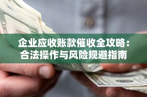 济南企业应收账款催收全攻略：合法操作与风险规避指南
