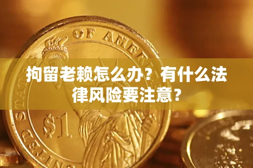 济南拘留老赖怎么办？有什么法律风险要注意？