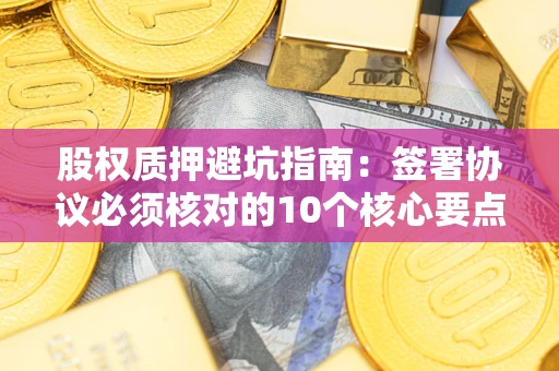 济南股权质押避坑指南:签署协议必须核对的10个核心要点 济南股权质押避坑指南:签署协议必须核对的10个核心要点