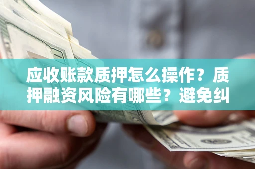 济南应收账款质押怎么操作？质押融资风险有哪些？避免纠纷高效融资技巧