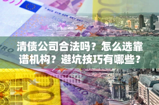 济南清债公司合法吗？怎么选靠谱机构？避坑技巧有哪些？