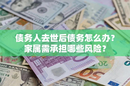 济南债务人去世后债务怎么办？家属需承担哪些风险？
