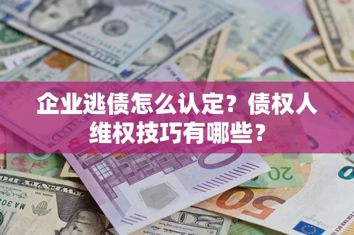 济南企业逃债怎么认定？债权人维权技巧有哪些？