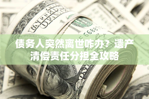 济南债务人突然离世咋办？遗产清偿责任分担全攻略