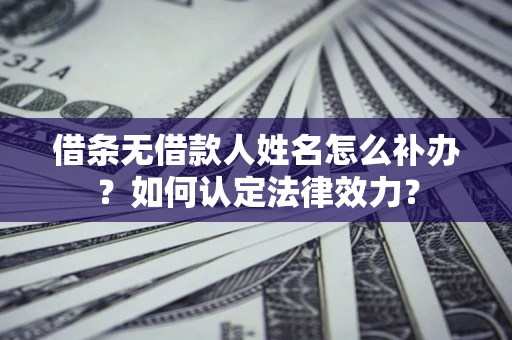 济南借条无借款人姓名怎么补办？如何认定法律效力？