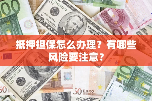济南抵押担保怎么办理？有哪些风险要注意？
