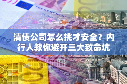 济南清债公司怎么挑才安全?内行人教你避开三大致命坑 济南清债公司怎么挑才安全?内行人教你避开三大致命坑