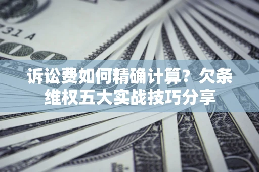济南诉讼费如何精确计算？欠条维权五大实战技巧分享