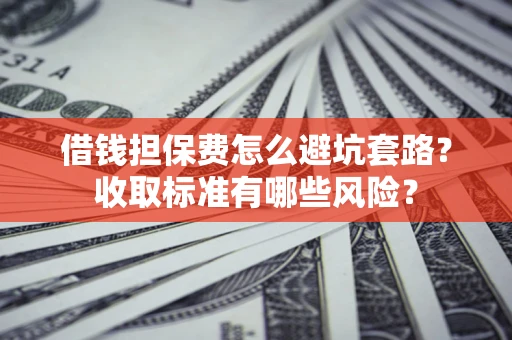 济南借钱担保费怎么避坑套路?收取标准有哪些风险? 济南借钱担保费怎么避坑套路?收取标准有哪些风险?
