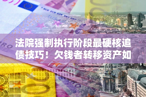 济南法院强制执行阶段最硬核追债技巧！欠钱者转移资产如何破解？