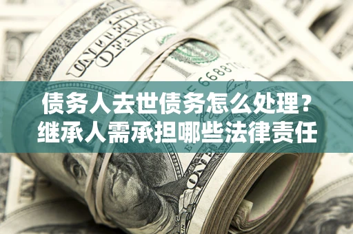 济南债务人去世债务怎么处理？继承人需承担哪些法律责任？