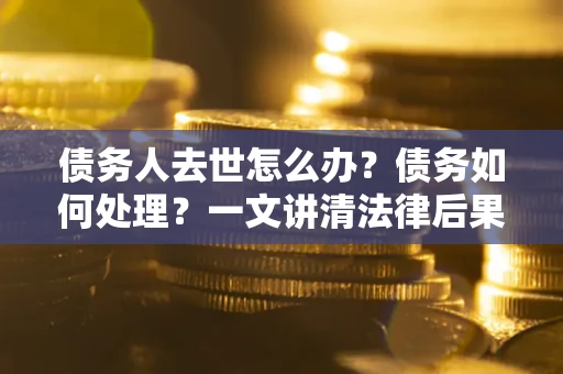 济南债务人去世怎么办？债务如何处理？一文讲清法律后果