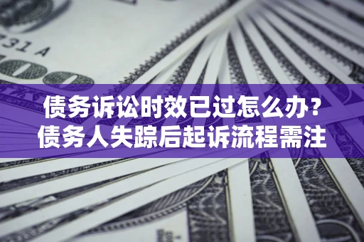 济南债务诉讼时效已过怎么办？债务人失踪后起诉流程需注意什么？