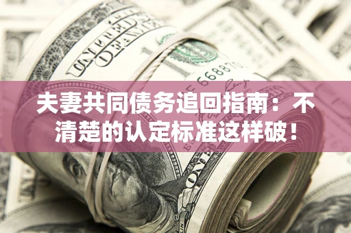济南夫妻共同债务追回指南：不清楚的认定标准这样破！