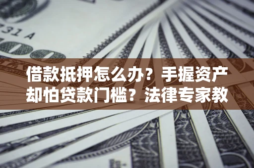 济南借款抵押怎么办？手握资产却怕贷款门槛？法律专家教你办抵押不踩坑