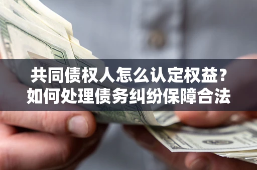 济南共同债权人怎么认定权益？如何处理债务纠纷保障合法权益？