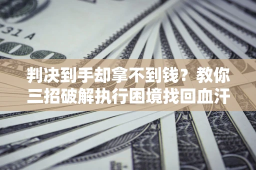 济南判决到手却拿不到钱？教你三招破解执行困境找回血汗钱