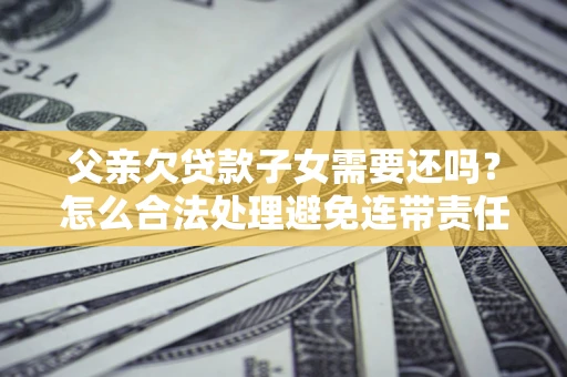 济南父亲欠贷款子女需要还吗？怎么合法处理避免连带责任？